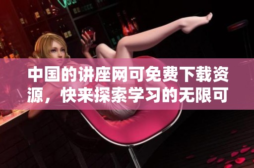 中国的讲座网可免费下载资源，快来探索学习的无限可能吧