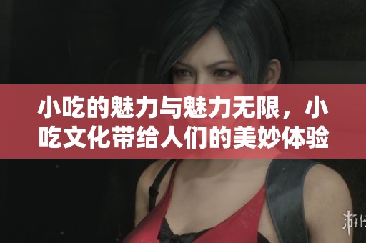 小吃的魅力与魅力无限，小吃文化带给人们的美妙体验