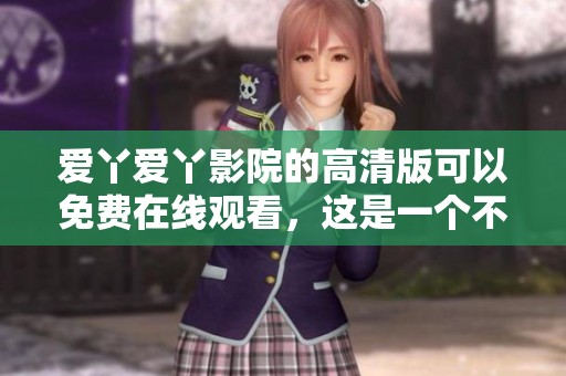 爱丫爱丫影院的高清版可以免费在线观看，这是一个不容错过的精彩选择