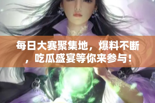 每日大赛聚集地，爆料不断，吃瓜盛宴等你来参与！