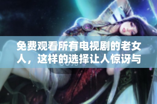 免费观看所有电视剧的老女人，这样的选择让人惊讶与好奇