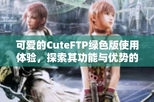 可爱的CuteFTP绿色版使用体验，探索其功能与优势的全新感受