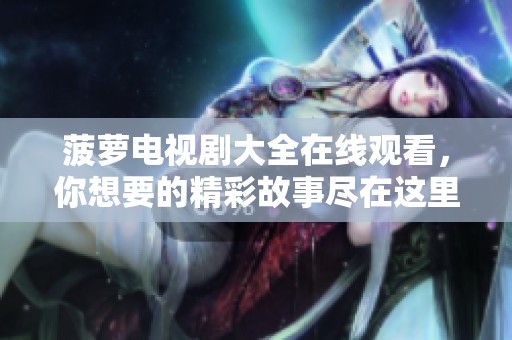 菠萝电视剧大全在线观看，你想要的精彩故事尽在这里！