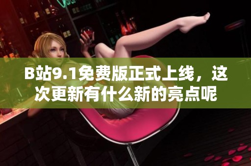 B站9.1免费版正式上线，这次更新有什么新的亮点呢