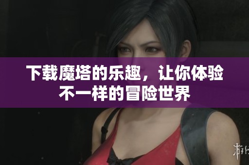 下载魔塔的乐趣，让你体验不一样的冒险世界