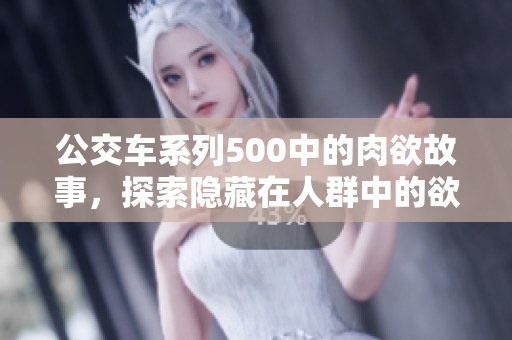 公交车系列500中的肉欲故事，探索隐藏在人群中的欲望与情感
