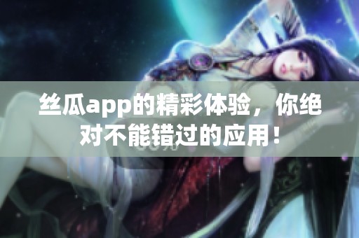 丝瓜app的精彩体验，你绝对不能错过的应用！