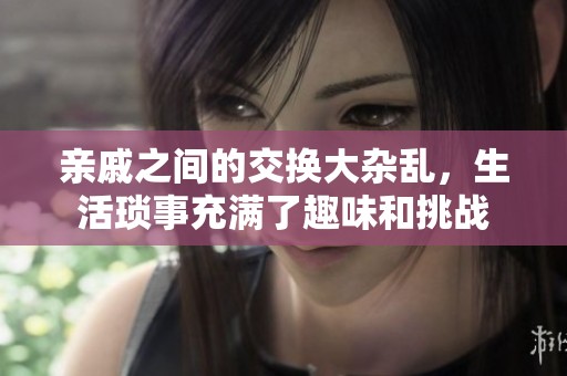 亲戚之间的交换大杂乱，生活琐事充满了趣味和挑战
