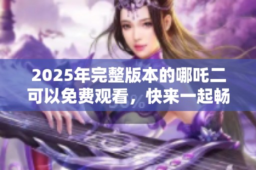 2025年完整版本的哪吒二可以免费观看，快来一起畅享这部精彩动画吧