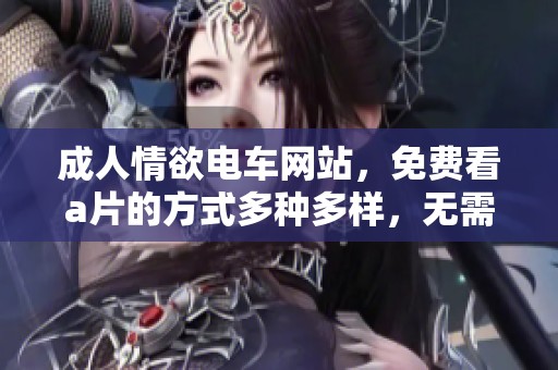 **情欲电车网站，免费看**的方式多种多样，无需收费！
