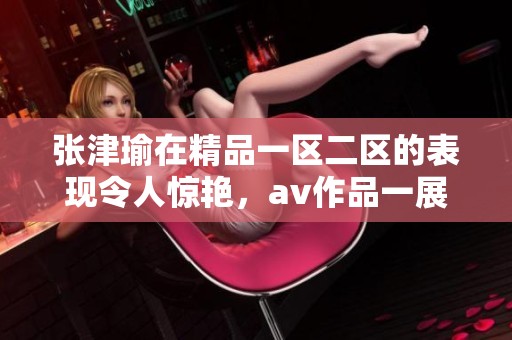 张津瑜在精品一区二区的表现令人惊艳，**作品一展风采。