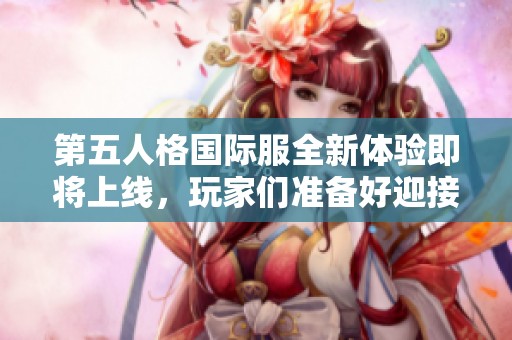 第五人格国际服全新体验即将上线，玩家们准备好迎接挑战了吗