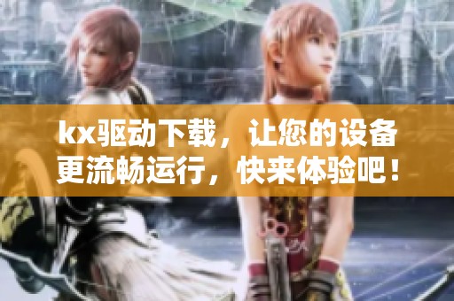 kx驱动下载，让您的设备更流畅运行，快来体验吧！