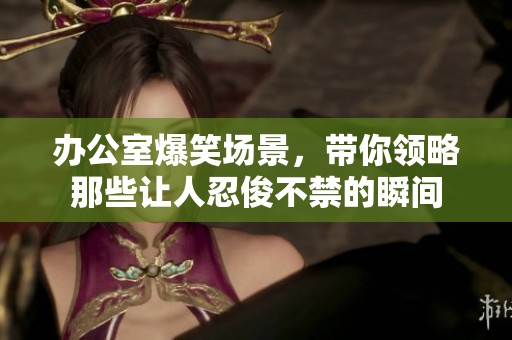 办公室爆笑场景，带你领略那些让人忍俊不禁的瞬间