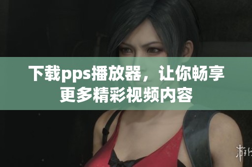 下载pps播放器，让你畅享更多精彩视频内容