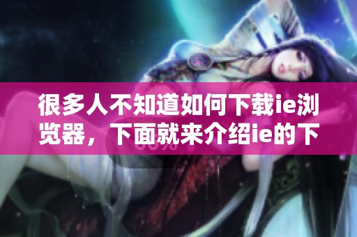 很多人不知道如何下载ie浏览器，下面就来介绍ie的下载方法和步骤。