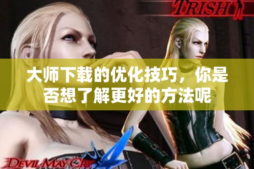 大师下载的优化技巧，你是否想了解更好的方法呢