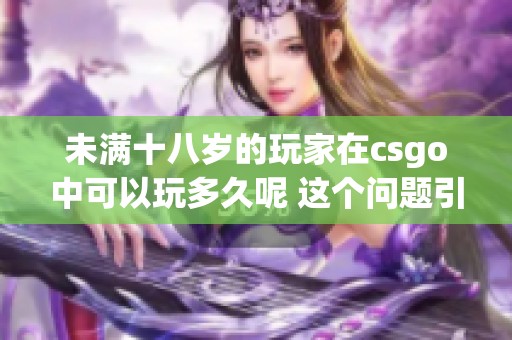 未满十八岁的玩家在csgo中可以玩多久呢 这个问题引发了不少讨论