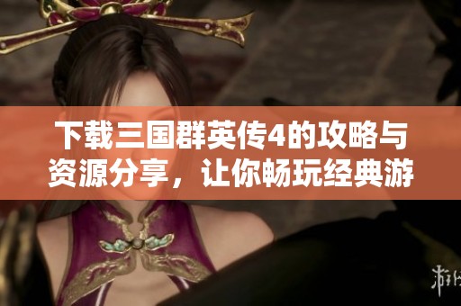 下载三国群英传4的攻略与资源分享，让你畅玩经典游戏体验