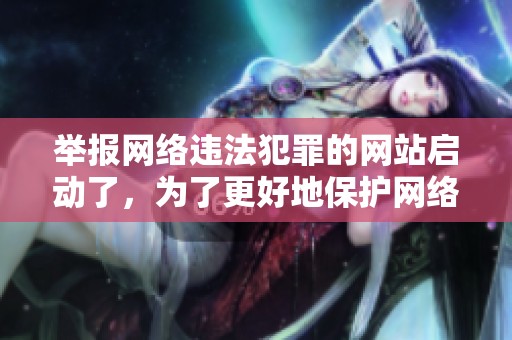 举报网络违法犯罪的网站启动了，为了更好地保护网络安全请积极参与举报活动