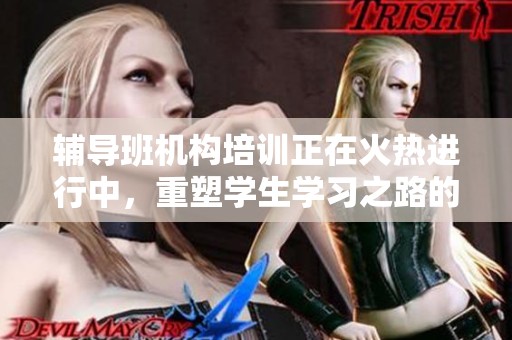 辅导班机构培训正在火热进行中，重塑学生学习之路的新时代。