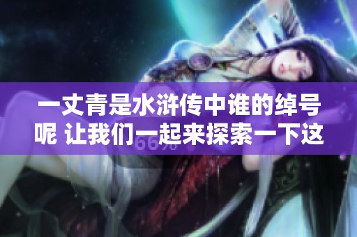 一丈青是水浒传中谁的绰号呢 让我们一起来探索一下这个疑问
