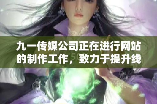 九一传媒公司正在进行网站的制作工作，致力于提升线上服务的品质与效果