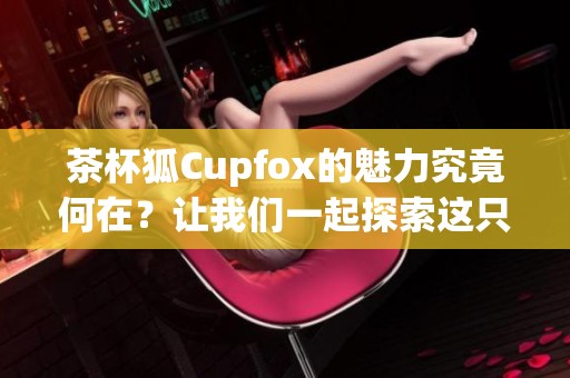 茶杯狐Cupfox的魅力究竟何在？让我们一起探索这只可爱的小动物吧