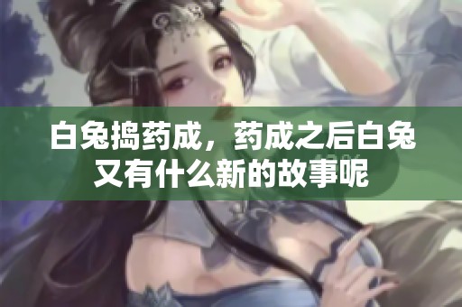 白兔捣药成，药成之后白兔又有什么新的故事呢