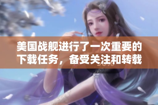 美国战舰进行了一次重要的下载任务，备受关注和转载。