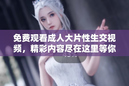 免费观看**大片性生交视频，精彩内容尽在这里等你观看