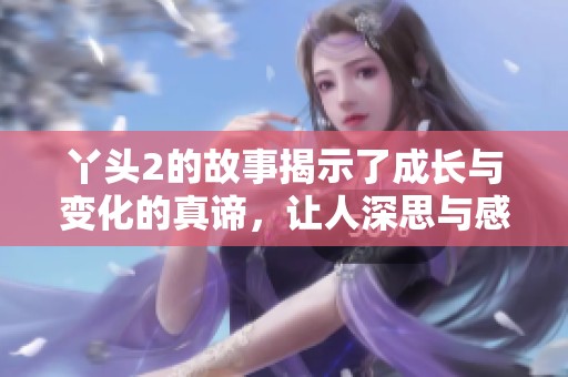 丫头2的故事揭示了成长与变化的真谛，让人深思与感动