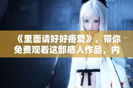 《里面请好好疼爱》，带你免费观看这部感人作品，内容精彩不容错过