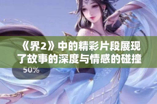 《界2》中的精彩片段展现了故事的深度与情感的碰撞，令人难以忘怀。
