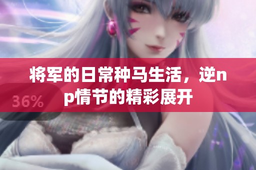 将军的日常种马生活，逆np情节的精彩展开