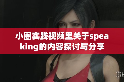小圈实践视频里关于speaking的内容探讨与分享