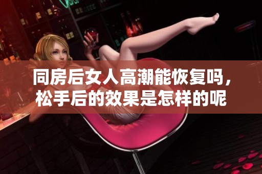 同房后女人高潮能恢复吗，松手后的效果是怎样的呢