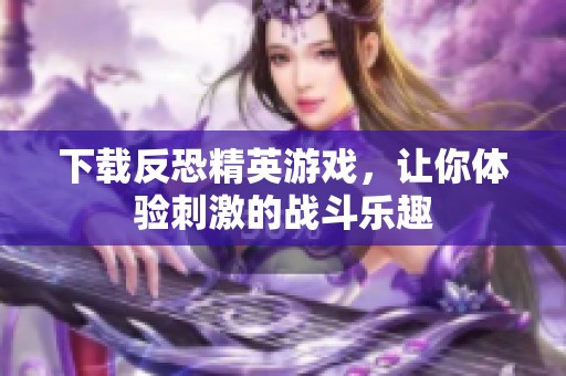 下载反恐精英游戏，让你体验刺激的战斗乐趣