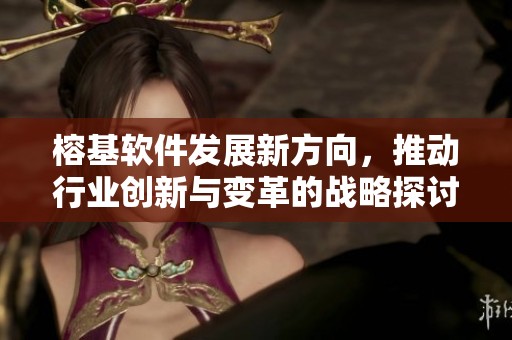 榕基软件发展新方向，推动行业创新与变革的战略探讨