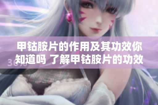 甲钴胺片的作用及其功效你知道吗 了解甲钴胺片的功效与作用是很重要的