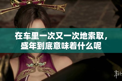 在车里一次又一次地索取，盛年到底意味着什么呢