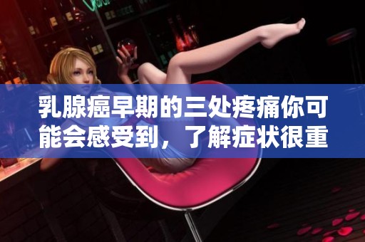 乳腺癌早期的三处疼痛你可能会感受到，了解症状很重要