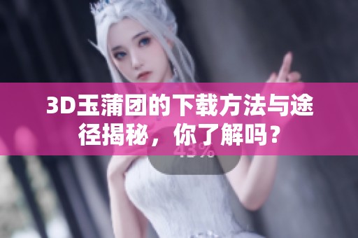 3D玉蒲团的下载方法与途径揭秘，你了解吗？