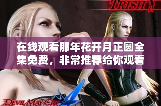 在线观看那年花开月正圆全集免费，非常推荐给你观看这一精彩剧集！