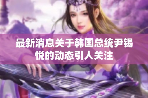最新消息关于韩国总统尹锡悦的动态引人关注
