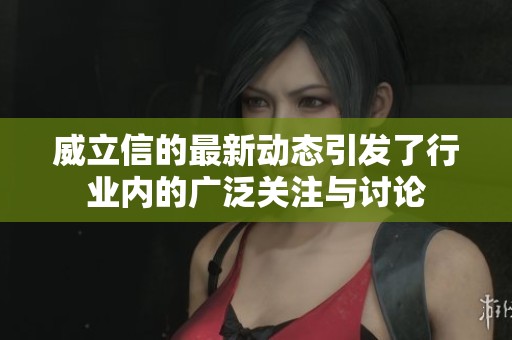 威立信的最新动态引发了行业内的广泛关注与讨论