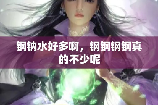 钢钠水好多啊，钢钢钢钢真的不少呢