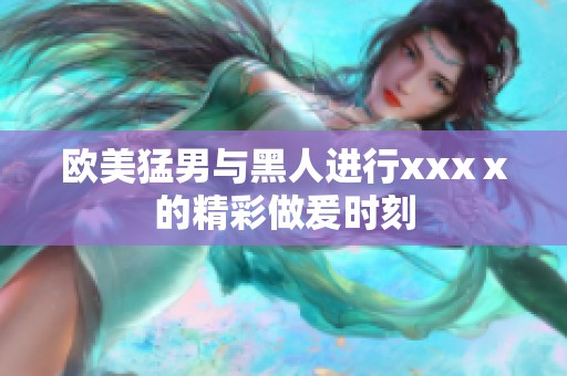 欧美猛男与黑人进行xxxⅹ的精彩做爰时刻