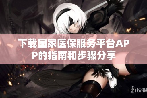 下载国家医保服务平台APP的指南和步骤分享
