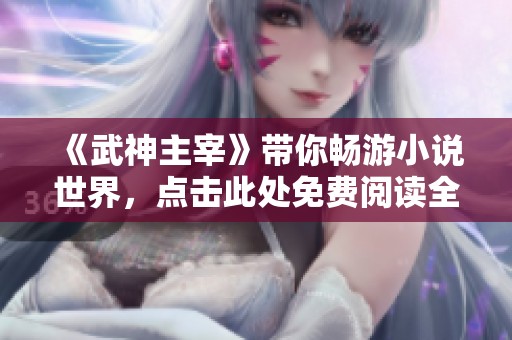 《武神主宰》带你畅游小说世界，点击此处免费阅读全文体验精彩剧情